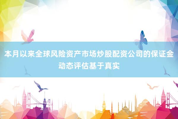 本月以来全球风险资产市场炒股配资公司的保证金动态评估基于真实