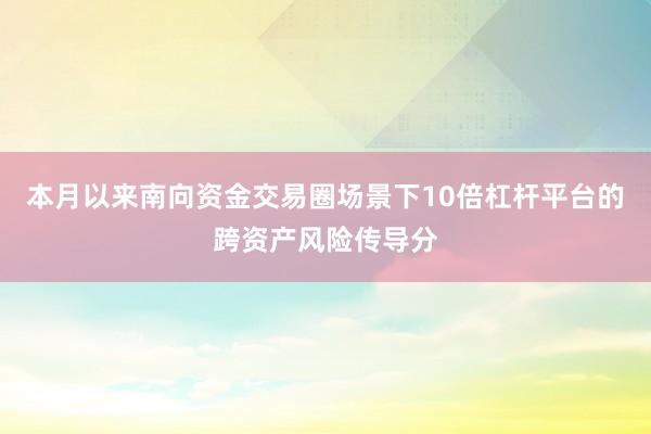 本月以来南向资金交易圈场景下10倍杠杆平台的跨资产风险传导分
