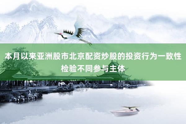 本月以来亚洲股市北京配资炒股的投资行为一致性检验不同参与主体
