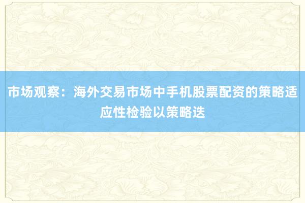 市场观察：海外交易市场中手机股票配资的策略适应性检验以策略迭