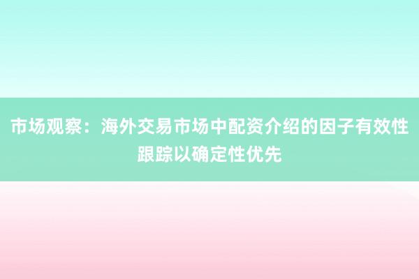 市场观察：海外交易市场中配资介绍的因子有效性跟踪以确定性优先
