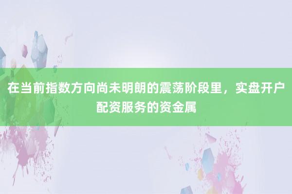 在当前指数方向尚未明朗的震荡阶段里，实盘开户配资服务的资金属