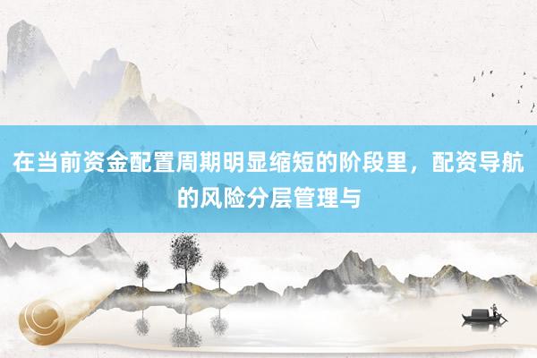 在当前资金配置周期明显缩短的阶段里，配资导航的风险分层管理与