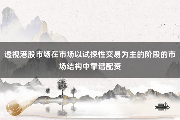 透视港股市场在市场以试探性交易为主的阶段的市场结构中靠谱配资