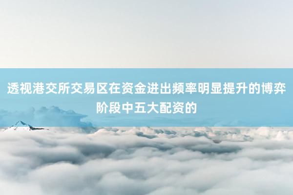 透视港交所交易区在资金进出频率明显提升的博弈阶段中五大配资的