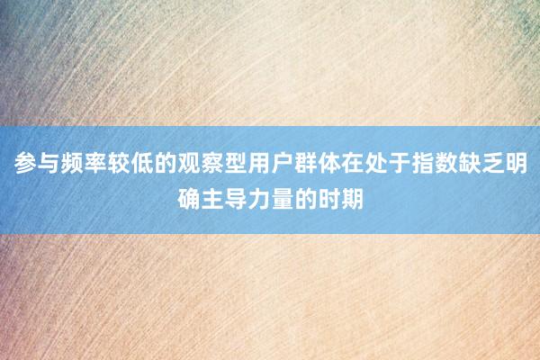 参与频率较低的观察型用户群体在处于指数缺乏明确主导力量的时期