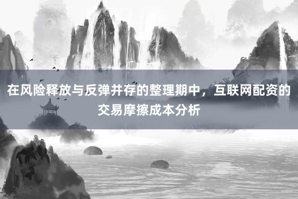在风险释放与反弹并存的整理期中，互联网配资的交易摩擦成本分析
