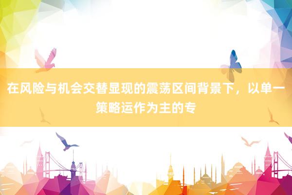 在风险与机会交替显现的震荡区间背景下，以单一策略运作为主的专