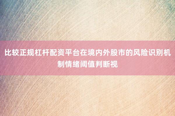 比较正规杠杆配资平台在境内外股市的风险识别机制情绪阈值判断视