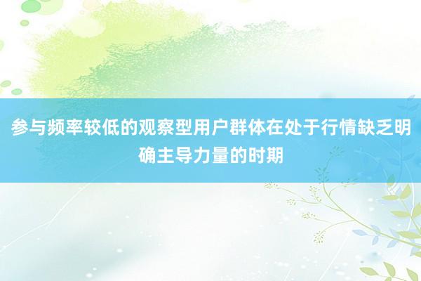 参与频率较低的观察型用户群体在处于行情缺乏明确主导力量的时期