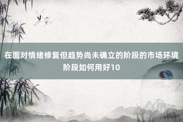 在面对情绪修复但趋势尚未确立的阶段的市场环境阶段如何用好10