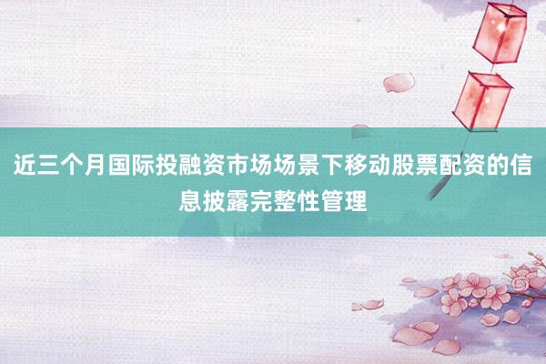 近三个月国际投融资市场场景下移动股票配资的信息披露完整性管理