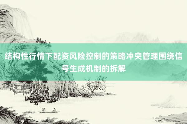 结构性行情下配资风险控制的策略冲突管理围绕信号生成机制的拆解