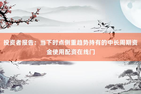 投资者报告：当下时点侧重趋势持有的中长周期资金使用配资在线门