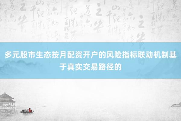 多元股市生态按月配资开户的风险指标联动机制基于真实交易路径的