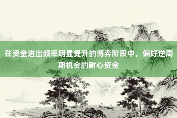 在资金进出频率明显提升的博弈阶段中，偏好逆周期机会的耐心资金