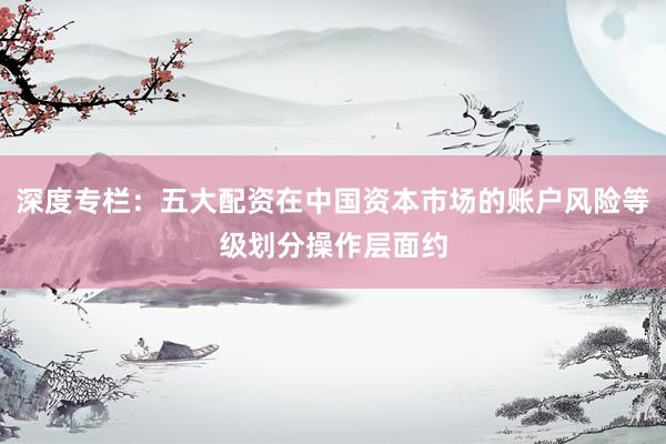 深度专栏：五大配资在中国资本市场的账户风险等级划分操作层面约