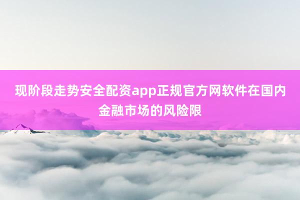 现阶段走势安全配资app正规官方网软件在国内金融市场的风险限