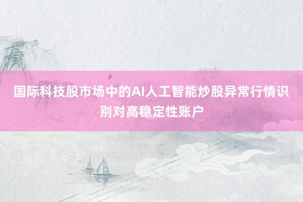 国际科技股市场中的AI人工智能炒股异常行情识别对高稳定性账户