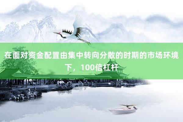在面对资金配置由集中转向分散的时期的市场环境下，100倍杠杆